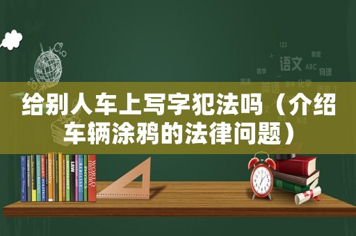 給別人車上寫字犯法嗎（介紹車輛涂鴉的法律問題）