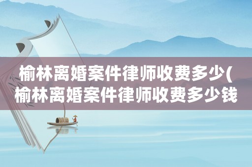 榆林離婚案件律師收費多少(榆林離婚案件律師收費多少錢)