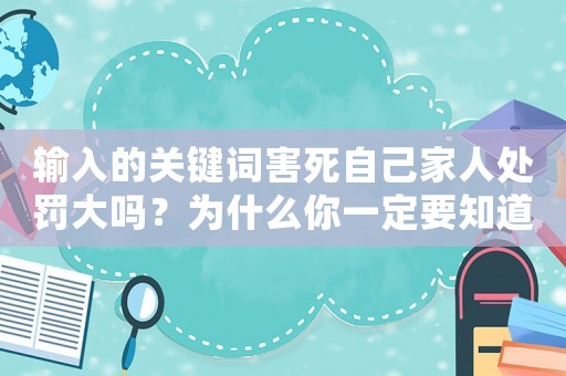 輸入的關鍵詞害死自己家人處罰大嗎？為什么你一定要知道
