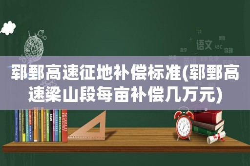 鄆鄄高速征地補償標準(鄆鄄高速梁山段每畝補償幾萬元)