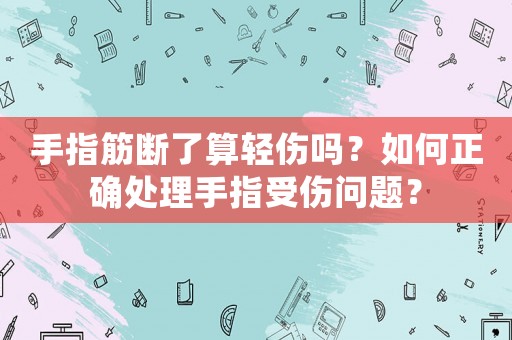 手指筋斷了算輕傷嗎？如何正確處理手指受傷問題？
