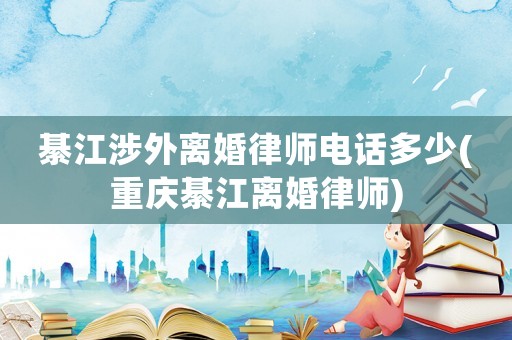 綦江涉外離婚律師電話多少(重慶綦江離婚律師)
