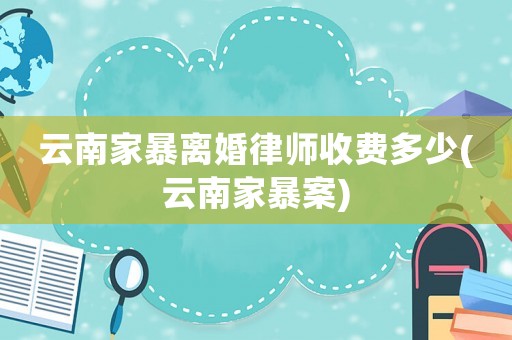 云南家暴離婚律師收費(fèi)多少(云南家暴案)