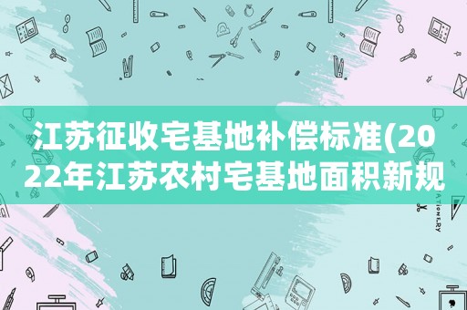 江蘇征收宅基地補償標準(2022年江蘇農村宅基地面積新規？)