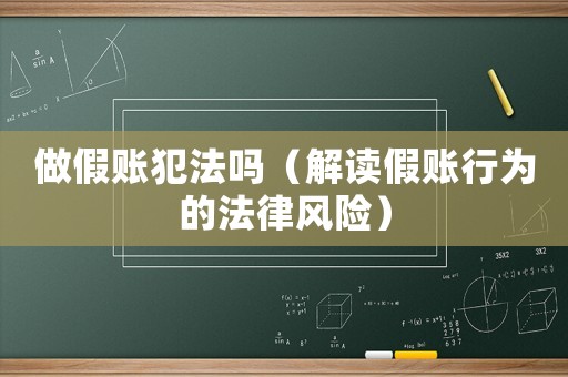 做假賬犯法嗎（解讀假賬行為的法律風險）
