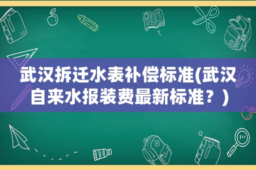 武漢拆遷水表補(bǔ)償標(biāo)準(zhǔn)(武漢自來(lái)水報(bào)裝費(fèi)最新標(biāo)準(zhǔn)？)