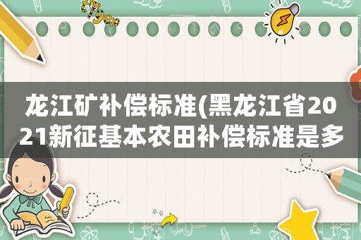 龍江礦補償標準(黑龍江省2021新征基本農田補償標準是多少？)