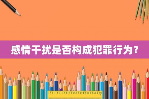 感情干擾是否構(gòu)成犯罪行為？