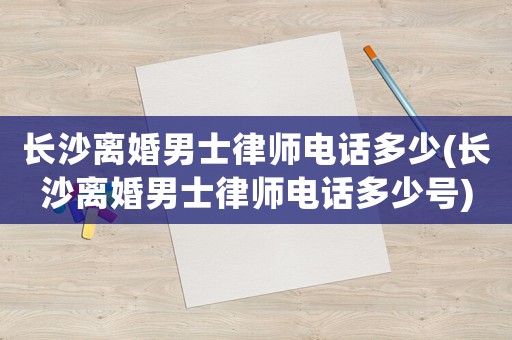 長沙離婚男士律師電話多少(長沙離婚男士律師電話多少號)