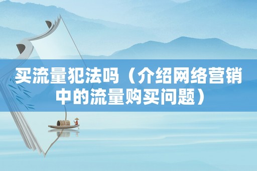 買流量犯法嗎（介紹網(wǎng)絡(luò)營銷中的流量購買問題）