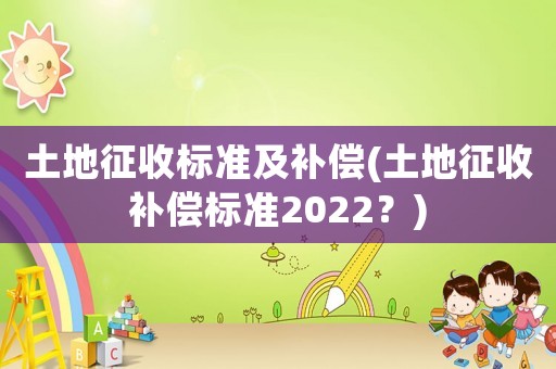 土地征收標準及補償(土地征收補償標準2022？)