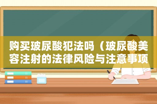 購(gòu)買(mǎi)玻尿酸犯法嗎（玻尿酸美容注射的法律風(fēng)險(xiǎn)與注意事項(xiàng)）