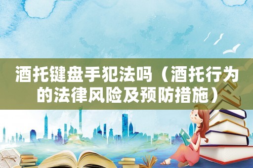 酒托鍵盤手犯法嗎（酒托行為的法律風(fēng)險及預(yù)防措施）