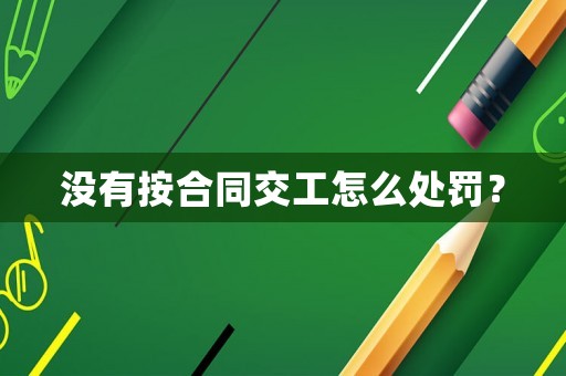 沒有按合同交工怎么處罰？