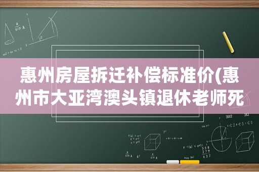 惠州房屋拆遷補(bǔ)償標(biāo)準(zhǔn)價(jià)(惠州市大亞灣澳頭鎮(zhèn)退休老師死亡補(bǔ)償多少錢？)