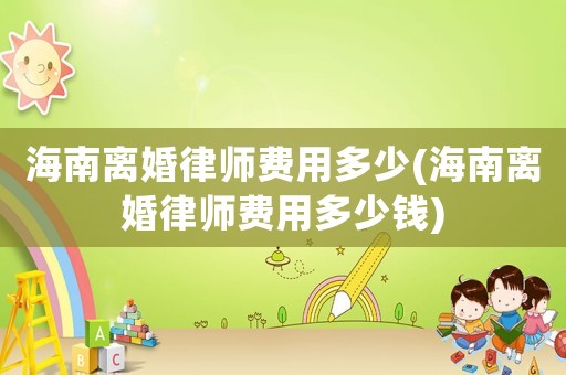海南離婚律師費用多少(海南離婚律師費用多少錢)