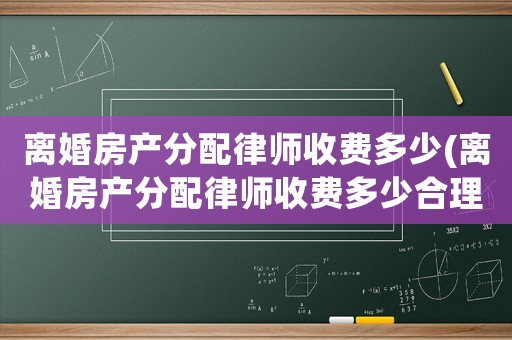 離婚房產分配律師收費多少(離婚房產分配律師收費多少合理)