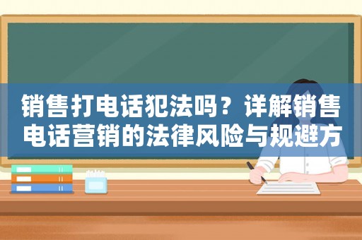 銷售打電話犯法嗎？詳解銷售電話營銷的法律風(fēng)險與規(guī)避方法