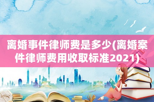 離婚事件律師費是多少(離婚案件律師費用收取標準2021)