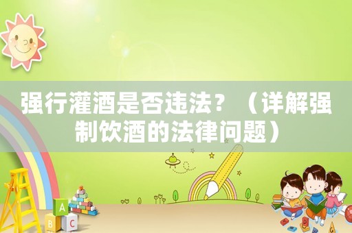 強(qiáng)行灌酒是否違法？（詳解強(qiáng)制飲酒的法律問題）