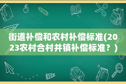 街道補償和農村補償標準(2023農村合村并鎮補償標準？)