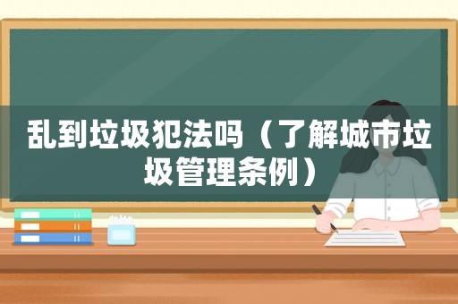 亂到垃圾犯法嗎（了解城市垃圾管理?xiàng)l例）