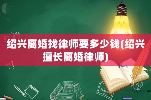 紹興離婚找律師要多少錢(紹興擅長離婚律師)
