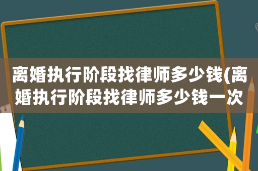 離婚執行階段找律師多少錢(離婚執行階段找律師多少錢一次)