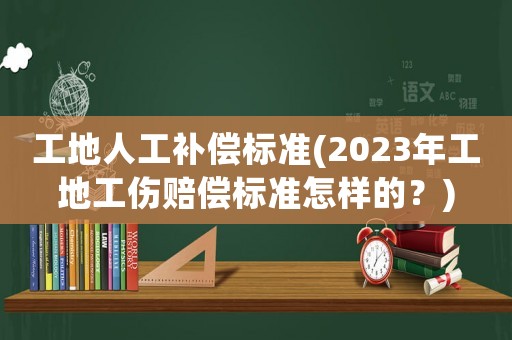 工地人工補(bǔ)償標(biāo)準(zhǔn)(2023年工地工傷賠償標(biāo)準(zhǔn)怎樣的？)