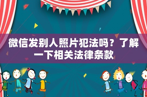 微信發(fā)別人照片犯法嗎？了解一下相關法律條款