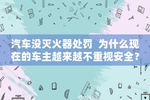 汽車沒滅火器處罰  為什么現(xiàn)在的車主越來越不重視安全？