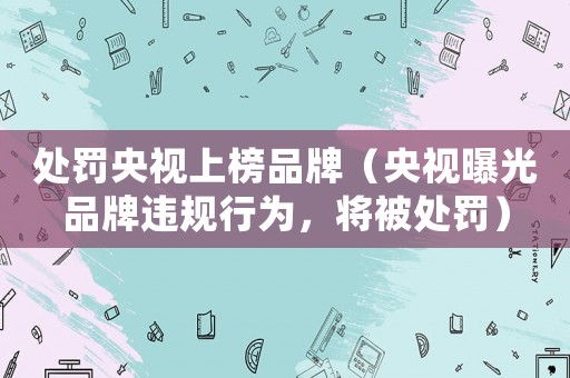 處罰央視上榜品牌（央視曝光品牌違規行為，將被處罰）