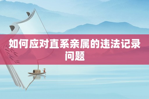 如何應(yīng)對直系親屬的違法記錄問題