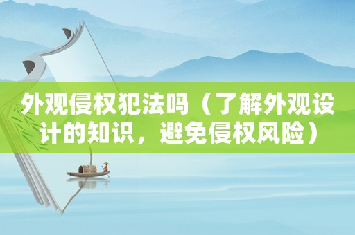 外觀侵權犯法嗎（了解外觀設計的知識，避免侵權風險）