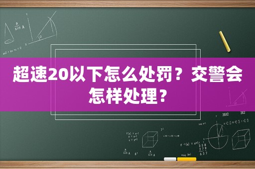 超速20以下怎么處罰？交警會怎樣處理？