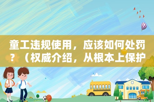 童工違規使用，應該如何處罰？（權威介紹，從根本上保護未成年人權益）