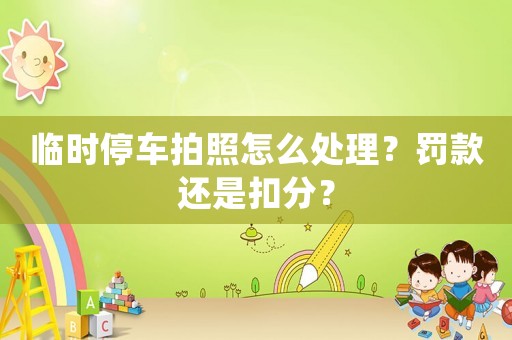 臨時停車拍照怎么處理？罰款還是扣分？