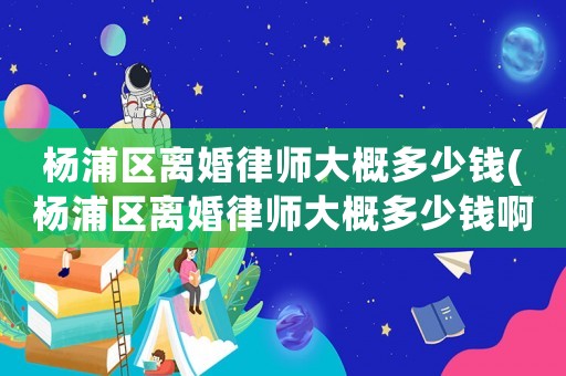 楊浦區離婚律師大概多少錢(楊浦區離婚律師大概多少錢啊)