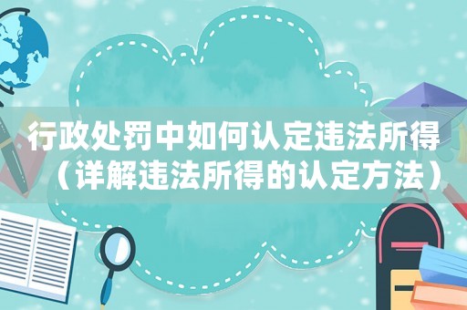 行政處罰中如何認定違法所得（詳解違法所得的認定方法）