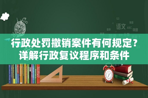 行政處罰撤銷案件有何規定？詳解行政復議程序和條件