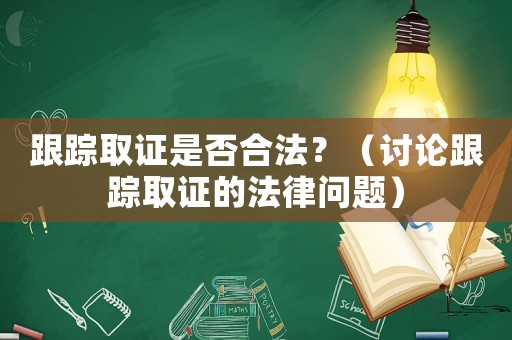跟蹤取證是否合法？（討論跟蹤取證的法律問題）