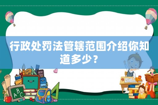 行政處罰法管轄范圍介紹你知道多少？
