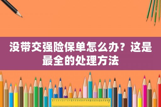 沒帶交強險保單怎么辦？這是最全的處理方法