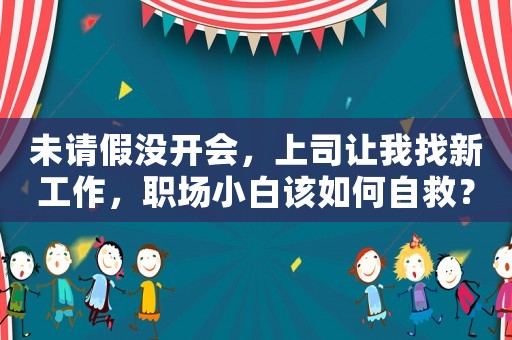 未請假沒開會，上司讓我找新工作，職場小白該如何自救？