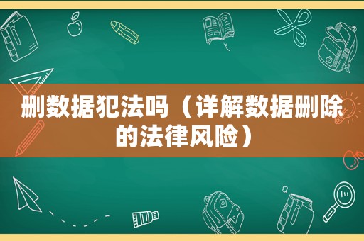 刪數據犯法嗎（詳解數據刪除的法律風險）