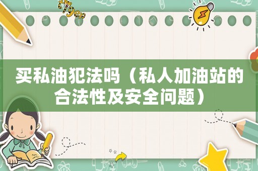 買私油犯法嗎（私人加油站的合法性及安全問題）