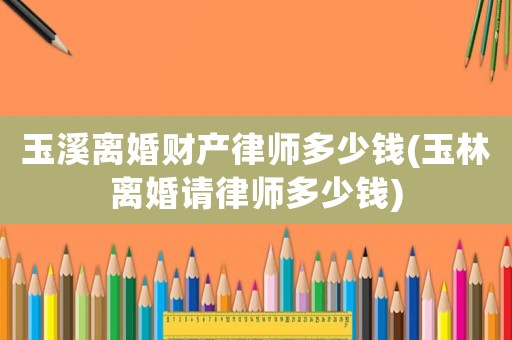 玉溪離婚財產律師多少錢(玉林離婚請律師多少錢)