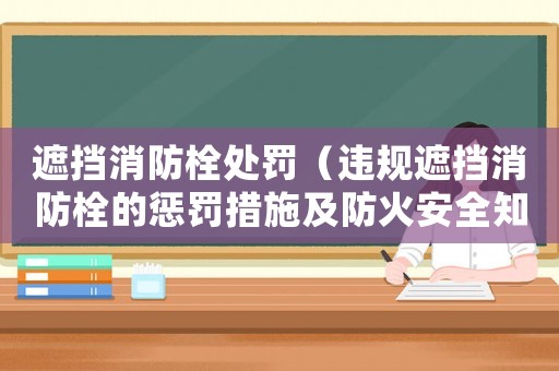 遮擋消防栓處罰（違規(guī)遮擋消防栓的懲罰措施及防火安全知識(shí)）