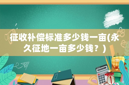 征收補(bǔ)償標(biāo)準(zhǔn)多少錢一畝(永久征地一畝多少錢？)