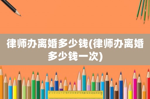 律師辦離婚多少錢(律師辦離婚多少錢一次)